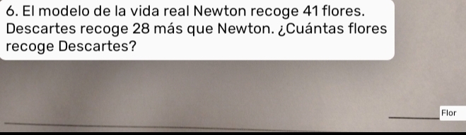 El modelo de la vida real Newton recoge 41 flores. 
Descartes recoge 28 más que Newton. ¿Cuántas flores 
recoge Descartes? 
_ 
Flor