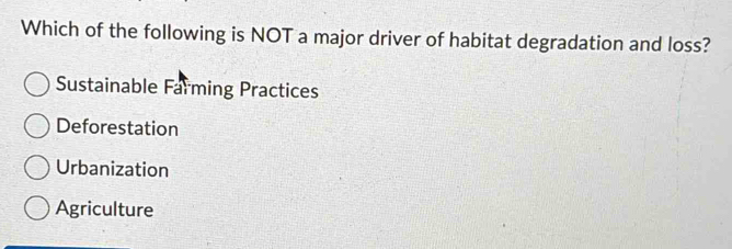 Which of the following is NOT a major driver of habitat degradation and loss?
Sustainable Farming Practices
Deforestation
Urbanization
Agriculture