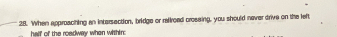 When approaching an intersection, bridge or railroad crossing, you should never drive on the left 
half of the roadway when within: