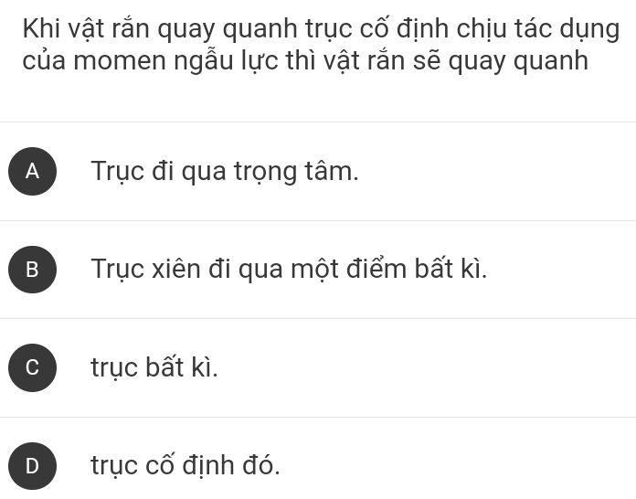 Khi vật rắn quay quanh trục cố định chịu tác dụng
của momen ngẫu lực thì vật rắn sẽ quay quanh
A Trục đi qua trọng tâm.
B Trục xiên đi qua một điểm bất kì.
C trục bất kì.
D trục cố định đó.