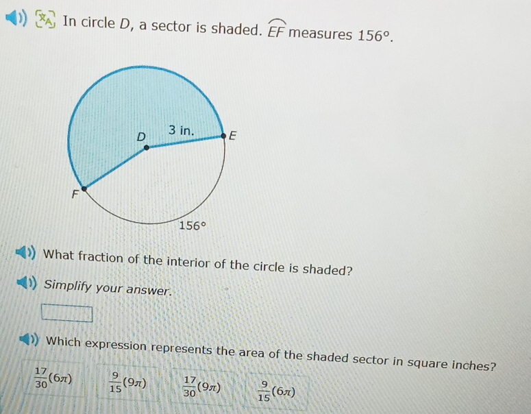 In circle D, a sector is shaded. widehat EF measures 156°.
What fraction of the interior of the circle is shaded?
Simplify your answer.
Which expression represents the area of the shaded sector in square inches?
 17/30 (6π )  9/15 (9π )  17/30 (9π )  9/15 (6π )