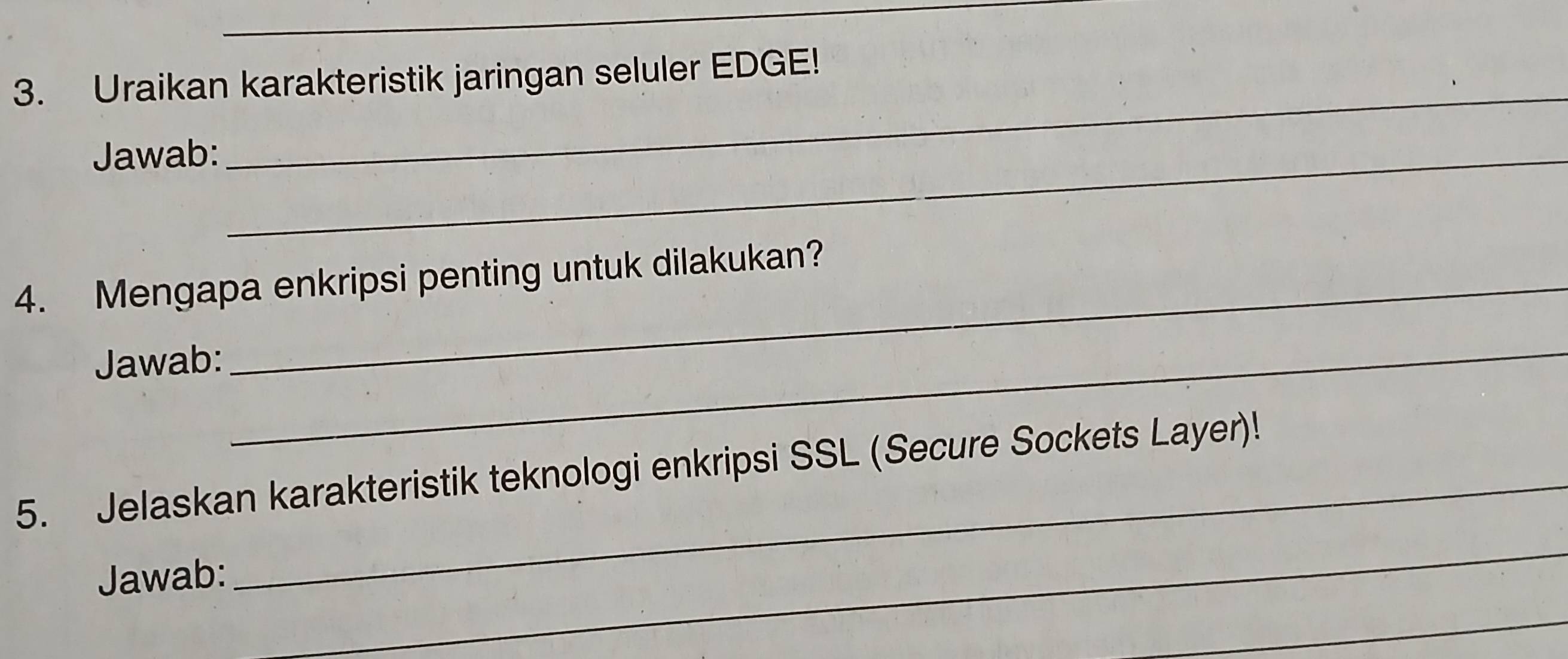 Uraikan karakteristik jaringan seluler EDGE! 
Jawab:_ 
_ 
4. Mengapa enkripsi penting untuk dilakukan? 
Jawab:_ 
_ 
5. Jelaskan karakteristik teknologi enkripsi SSL (Secure Sockets Layer)! 
Jawab: 
_ 
_