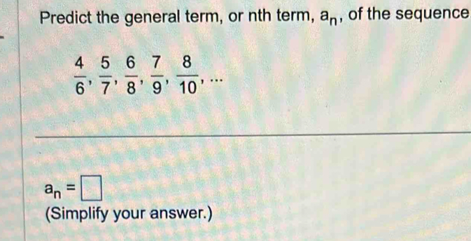 Predict the general term, or nth term, a_n , of the sequence
 4/6 ,  5/7 ,  6/8 ,  7/9 ,  8/10 ,...
a_n=□
(Simplify your answer.)