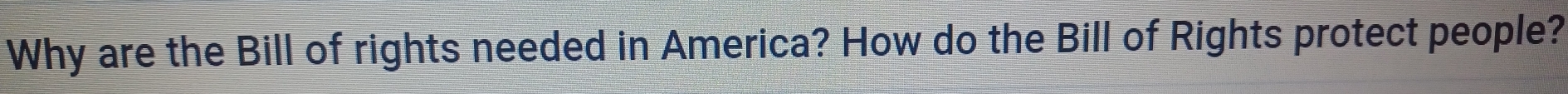 Why are the Bill of rights needed in America? How do the Bill of Rights protect people?