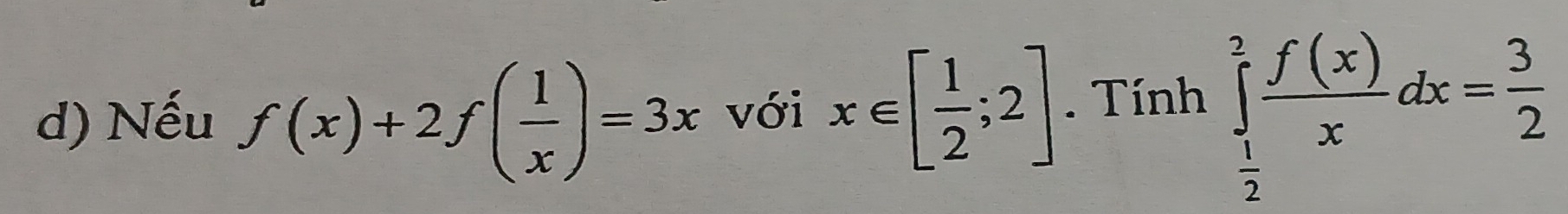 Nếu f(x)+2f( 1/x )=3x với x∈ [ 1/2 ;2]. Tính ∈tlimits _ 1/2 ^2 f(x)/x dx= 3/2 