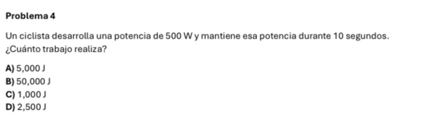 Problema 4
Un ciclista desarrolla una potencia de 500 W y mantiene esa potencia durante 10 segundos.
¿Cuánto trabajo realiza?
A) 5,000 J
B) 50,000 J
C) 1,000 J
D) 2,500 J