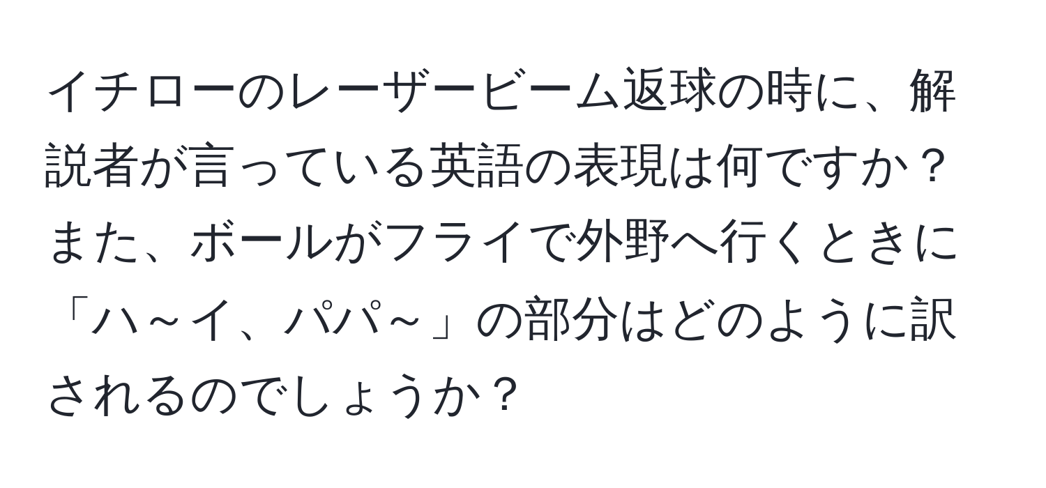 イチローのレーザービーム返球の時に、解説者が言っている英語の表現は何ですか？また、ボールがフライで外野へ行くときに「ハ～イ、パパ～」の部分はどのように訳されるのでしょうか？