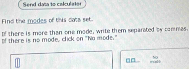 Send data to calculator 
Find the modes of this data set. 
If there is more than one mode, write them separated by commas. 
If there is no mode, click on "No mode." 
No 
_ 1□  modé