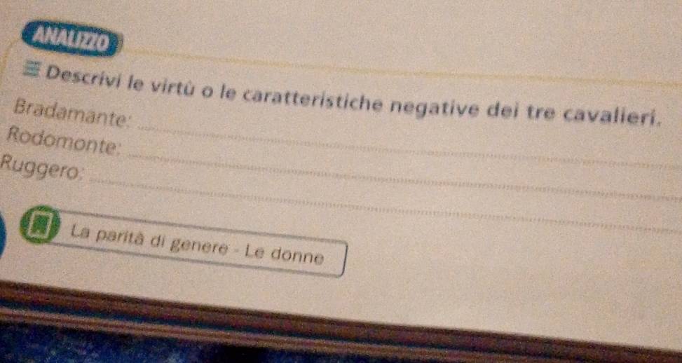 ANALIZZO 
≡ Descrivi le virtù o le caratteristiche negative dei tre cavalieri. 
Bradamante: 
_ 
Rodomonte: 
_ 
Ruggero: 
_ 
L La parità di genere - Le donne