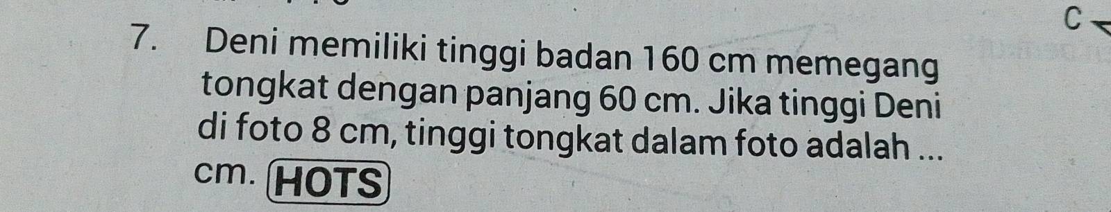 Deni memiliki tinggi badan 160 cm memegang 
tongkat dengan panjang 60 cm. Jika tinggi Deni 
di foto 8 cm, tinggi tongkat dalam foto adalah ...
cm. HOTS