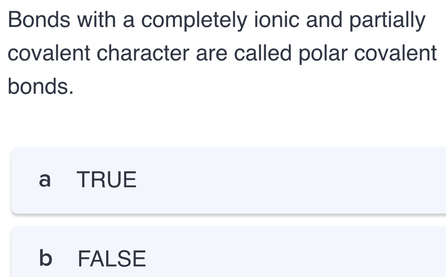 Bonds with a completely ionic and partially
covalent character are called polar covalent
bonds.
a TRUE
b FALSE