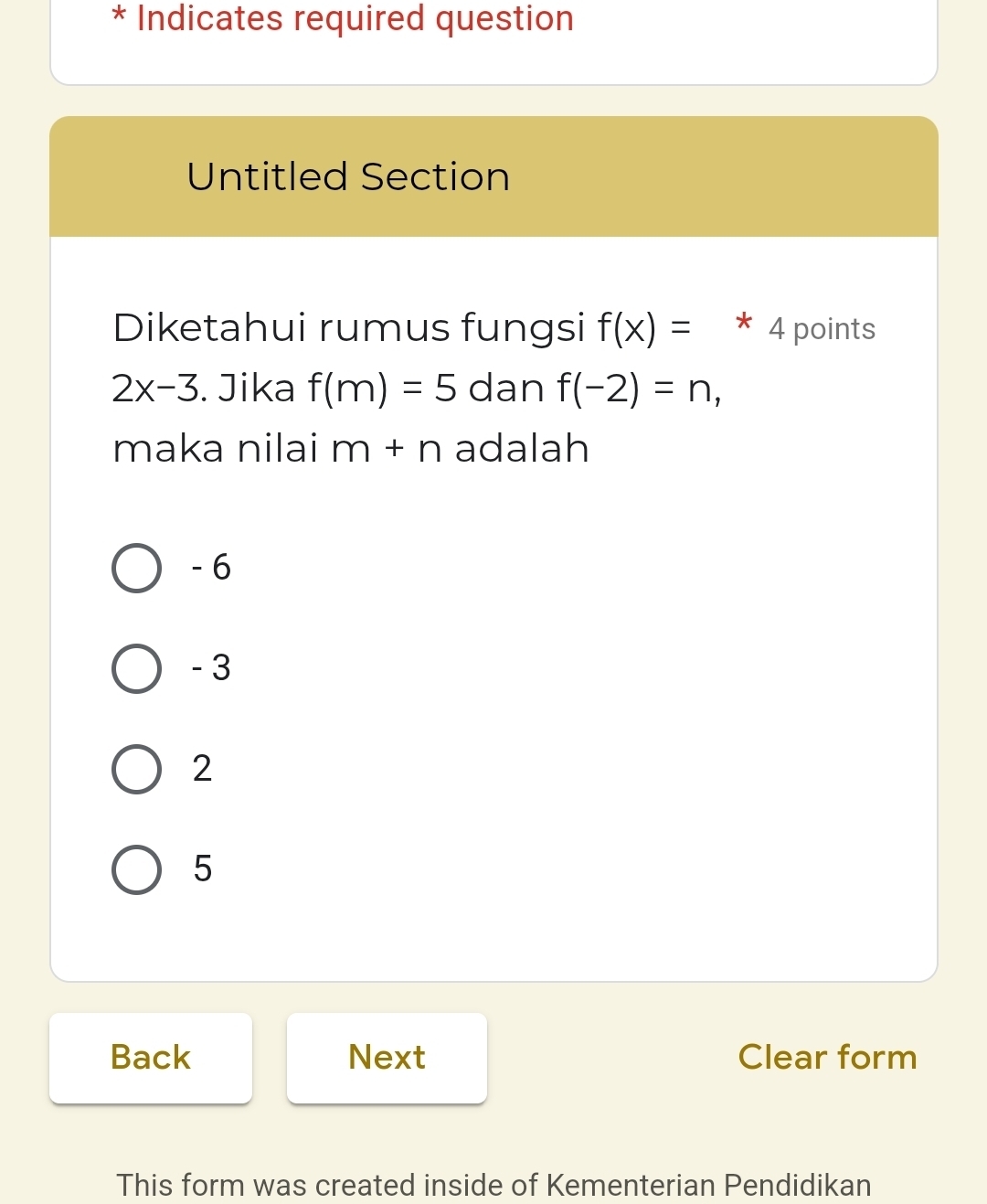 Indicates required question
Untitled Section
Diketahui rumus fungsi f(x)= 4 points
2x-3. Jika f(m)=5 dan f(-2)=n, 
maka nilai m+n adalah
- 6
- 3
2
5
Back Next Clear form
This form was created inside of Kementerian Pendidikan