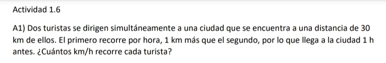 Actividad 1.6 
A1) Dos turistas se dirigen simultáneamente a una ciudad que se encuentra a una distancia de 30
km de ellos. El primero recorre por hora, 1 km más que el segundo, por lo que llega a la ciudad 1 h
antes. ¿Cuántos km/h recorre cada turista?