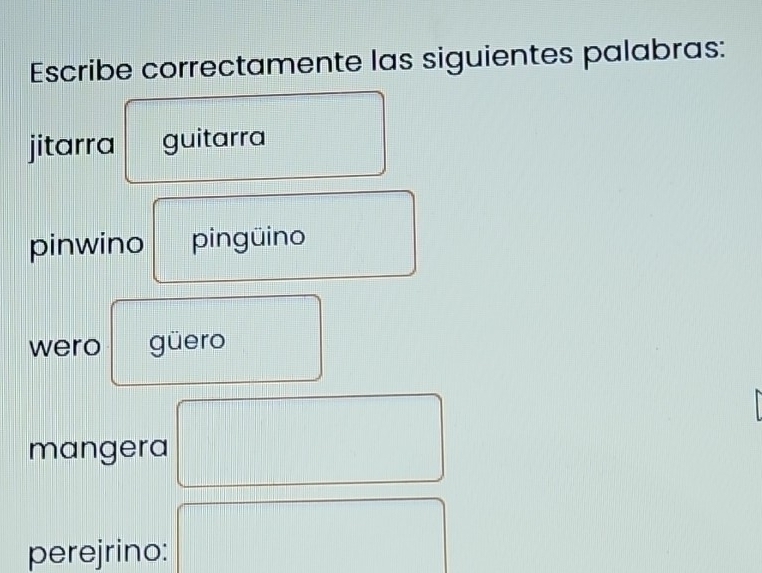 Escribe correctamente las siguientes palabras: 
jitarra guitarra 
pinwino pingüino 
wero güero 
mangera 
perejrino: