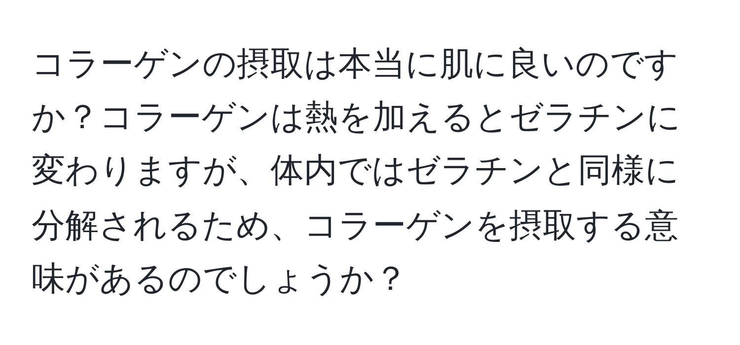 コラーゲンの摂取は本当に肌に良いのですか？コラーゲンは熱を加えるとゼラチンに変わりますが、体内ではゼラチンと同様に分解されるため、コラーゲンを摂取する意味があるのでしょうか？