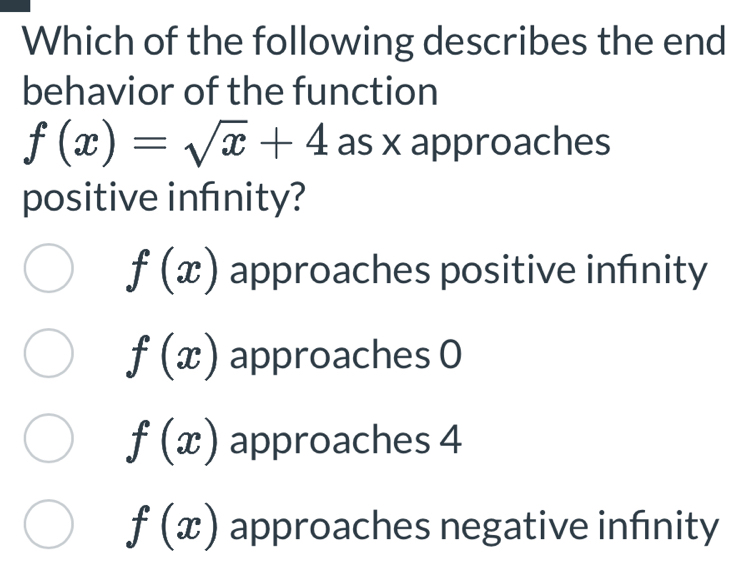 Which of the following describes the end
behavior of the function
f(x)=sqrt(x)+4 as x approaches
positive infnity?
f(x) approaches positive infınity
f(x) approaches 0
f(x) approaches 4
f(x) approaches negative infinity