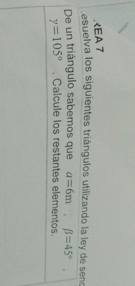 REA 7 
Resuelva los siguientes triángulos utilizando la ley de seno 
De un triángulo sabemos que alpha =6m, beta =45°
gamma =105°. Calcule los restantes elementos.