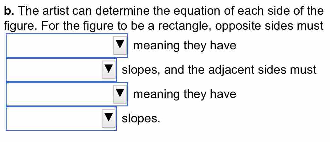 The artist can determine the equation of each side of the 
figure. For the figure to be a rectangle, opposite sides must 
meaning they have 
slopes, and the adjacent sides must 
meaning they have 
slopes.