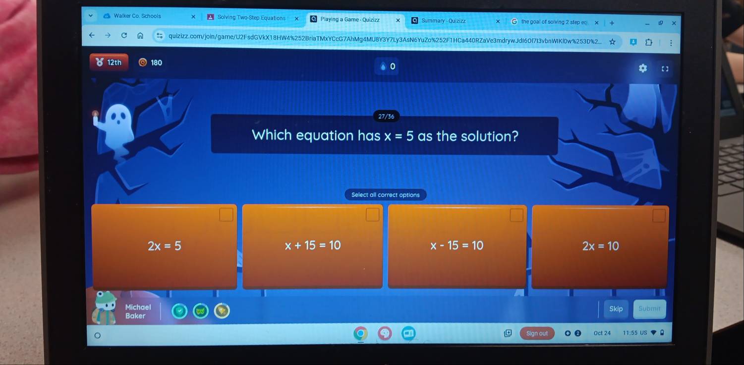 Walker Co. Schools Solving Two-Step Equations Playing a Game - Quizizz Summary - Quizizz the goal of solving 2 step eq ×
quizizz.com/join/game/U2FsdGVkX18HW4%252BriaTMxYCcG7AhMg4MU8Y3Y7Ly3AsN6YuZo%252F1HCa440RZaVe3mdrywJdI6OI7I3vbnWIKl0w%253D%2... ☆
( 12th 180 0
27/36
Which equation has x=5 as the solution?
Select all correct options
2x=5
x+15=10
x-15=10
2x=10
Michael Skip Submit
Baker
Sign out Oct 24 11:55 US