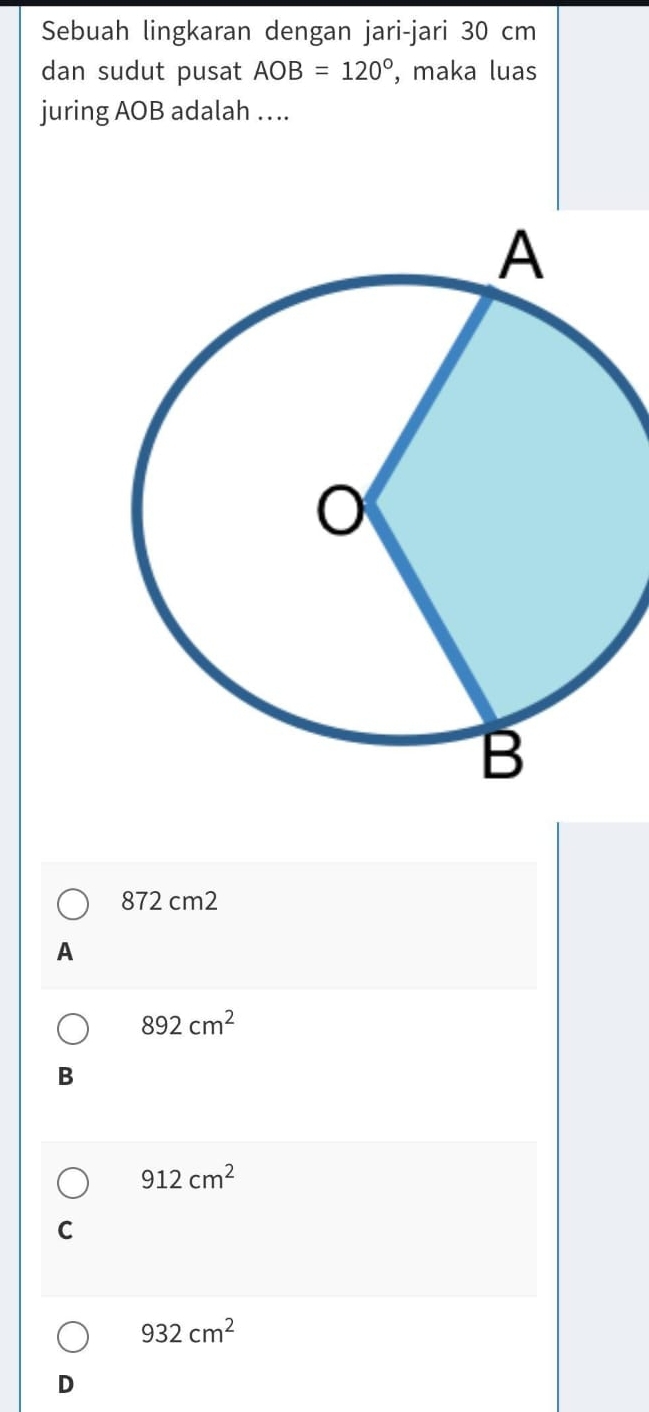 Sebuah lingkaran dengan jari-jari 30 cm
dan sudut pusat AOB=120° , maka luas
juring AOB adalah ….
872 cm2
A
892cm^2
B
912cm^2
C
932cm^2
D