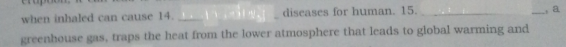when inhaled can cause 14. ___diseases for human. 15. __, a 
greenhouse gas, traps the heat from the lower atmosphere that leads to global warming and