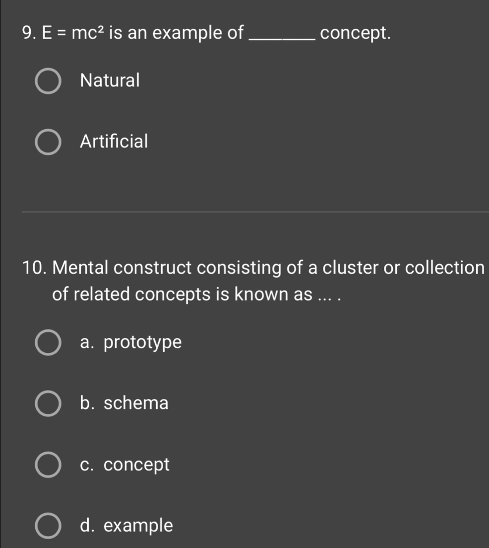 E=mc^2 is an example of_ concept.
Natural
Artificial
10. Mental construct consisting of a cluster or collection
of related concepts is known as ... .
a. prototype
b. schema
c. concept
d. example