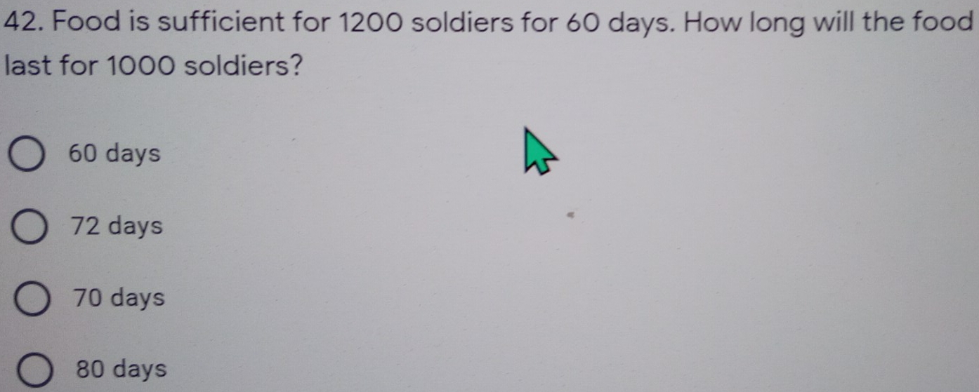 Food is sufficient for 1200 soldiers for 60 days. How long will the food
last for 1000 soldiers?
60 days
72 days
70 days
80 days