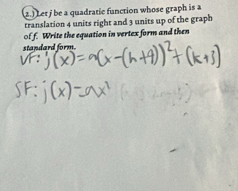 2.) Let j be a quadratic function whose graph is a 
translation 4 units right and 3 units up of the graph 
of f. Write the equation in vertex form and then 
standard form.