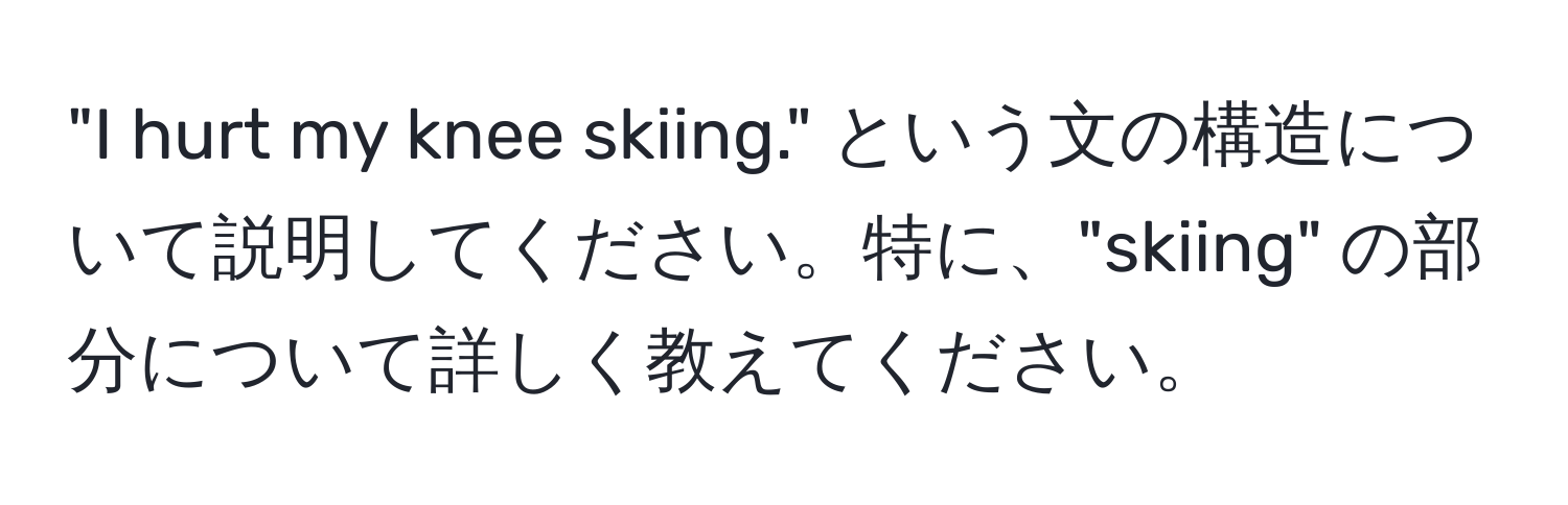 "I hurt my knee skiing." という文の構造について説明してください。特に、"skiing" の部分について詳しく教えてください。