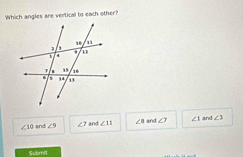 Which angles are vertical to each other?
∠ 10 and ∠ 9 ∠ 7 and ∠ 11 ∠ 8 and ∠ 7 ∠ 1 and ∠ 3
Submit