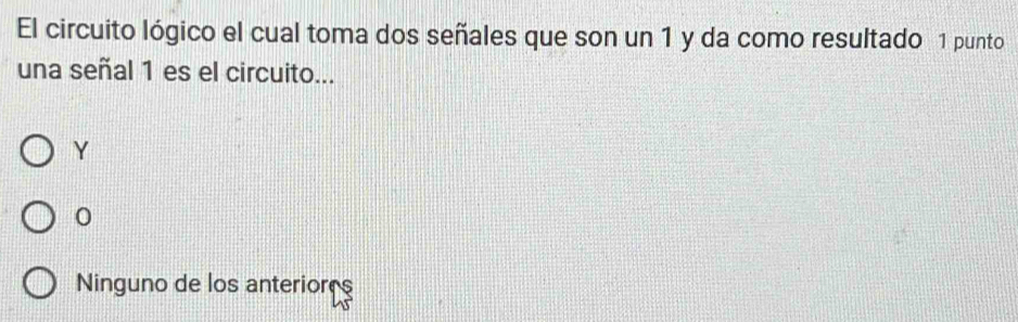 El circuito lógico el cual toma dos señales que son un 1 y da como resultado 1 punto
una señal 1 es el circuito...
Y
0
Ninguno de los anteriores