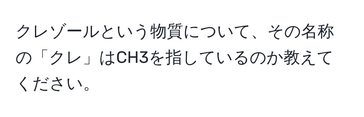 クレゾールという物質について、その名称の「クレ」はCH3を指しているのか教えてください。