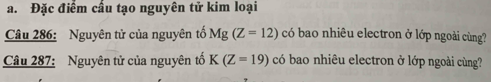 Đặc điểm cầu tạo nguyên tử kim loại 
Câu 286: Nguyên tử của nguyên tố Mg(Z=12) có bao nhiêu electron ở lớp ngoài cùng? 
Câu 287: Nguyên tử của nguyên tố K(Z=19) có bao nhiêu electron ở lớp ngoài cùng?