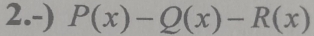 2.-) P(x)-Q(x)-R(x)