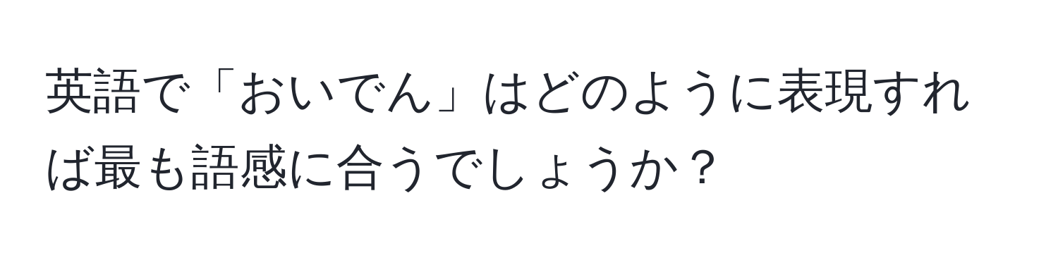 英語で「おいでん」はどのように表現すれば最も語感に合うでしょうか？