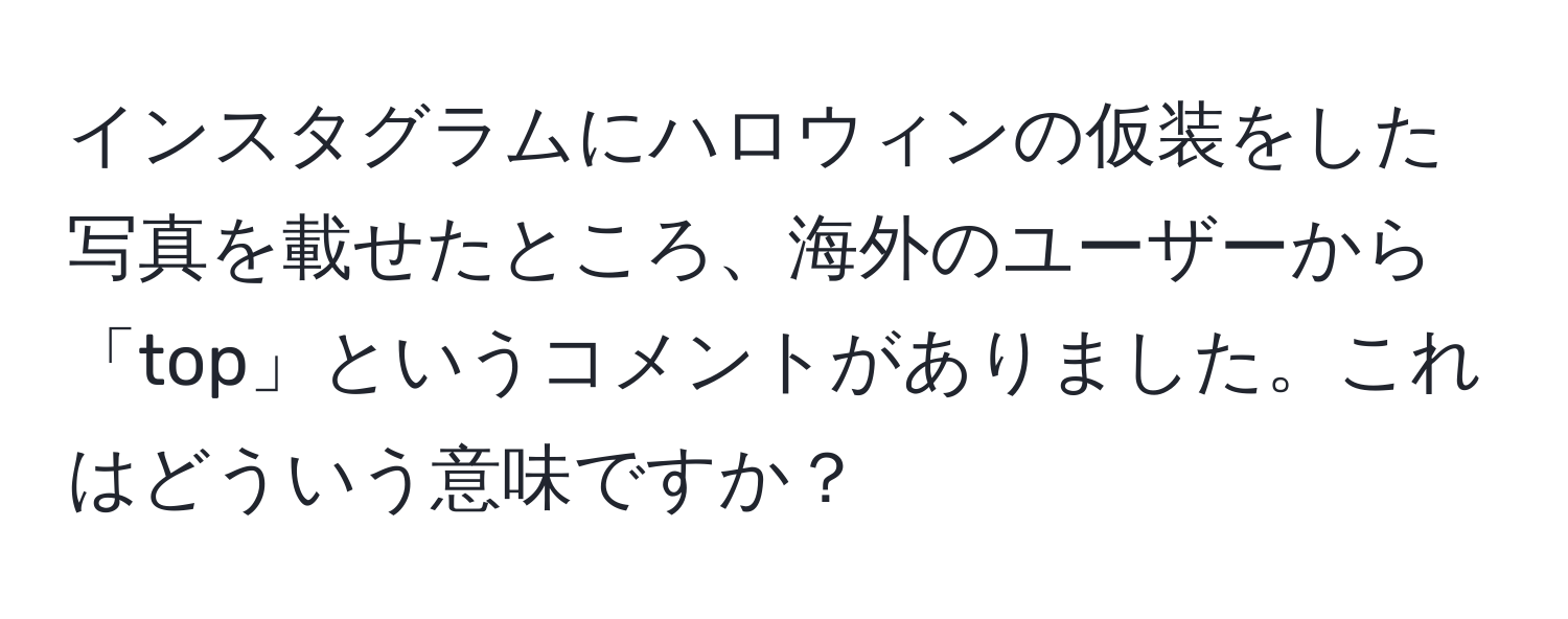 インスタグラムにハロウィンの仮装をした写真を載せたところ、海外のユーザーから「top」というコメントがありました。これはどういう意味ですか？