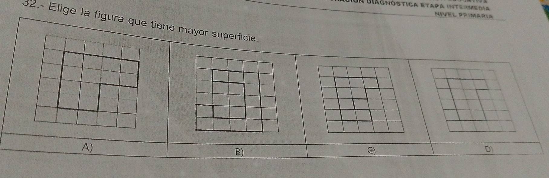 a Biágnóstica etapa intermedia 
Nivel Prímaría 
32.- Elige la figura que tiene mayor superficie 
A) 
B) 
a 
D