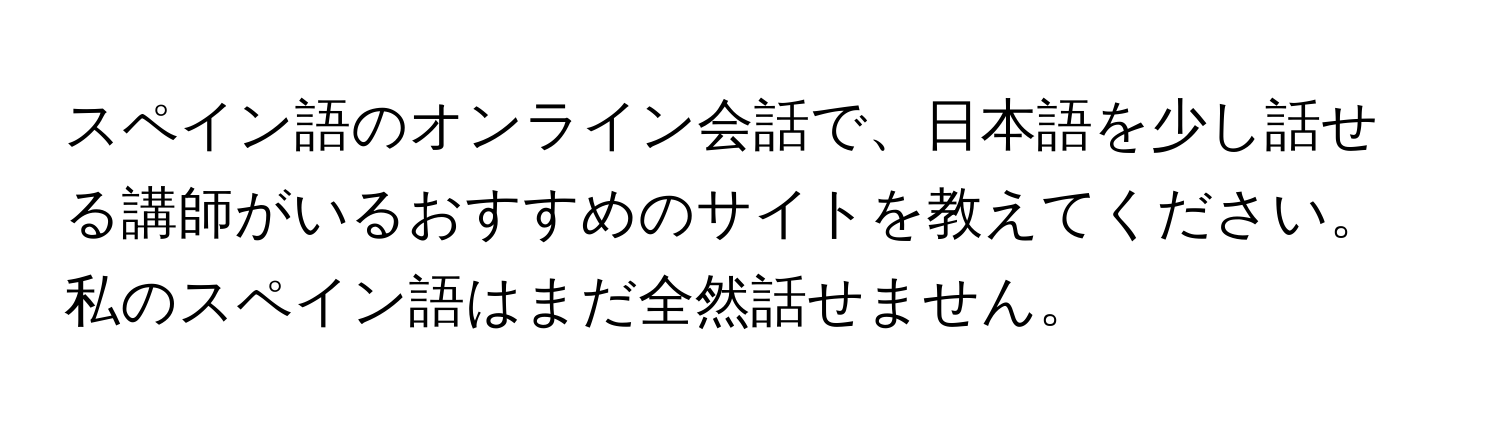 スペイン語のオンライン会話で、日本語を少し話せる講師がいるおすすめのサイトを教えてください。私のスペイン語はまだ全然話せません。