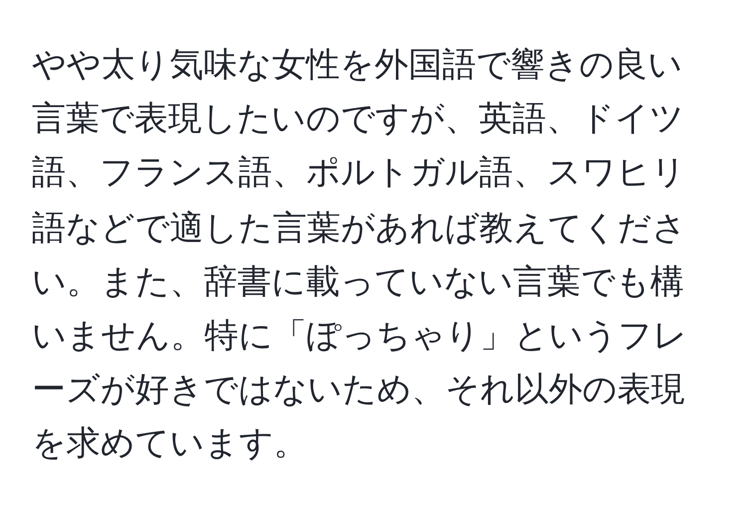 やや太り気味な女性を外国語で響きの良い言葉で表現したいのですが、英語、ドイツ語、フランス語、ポルトガル語、スワヒリ語などで適した言葉があれば教えてください。また、辞書に載っていない言葉でも構いません。特に「ぽっちゃり」というフレーズが好きではないため、それ以外の表現を求めています。