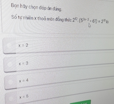 Bạn hãy chọn đáp án đúng.
Số tự nhiên x thoả măn đẳng thức 2^(12)· (5^(3x-3),-61)=2^(18)la
x=2
x=3
x=4
x=5