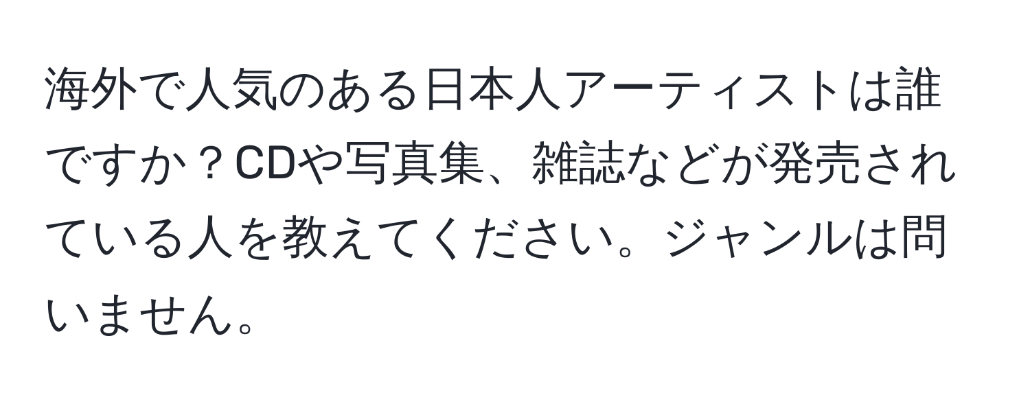 海外で人気のある日本人アーティストは誰ですか？CDや写真集、雑誌などが発売されている人を教えてください。ジャンルは問いません。