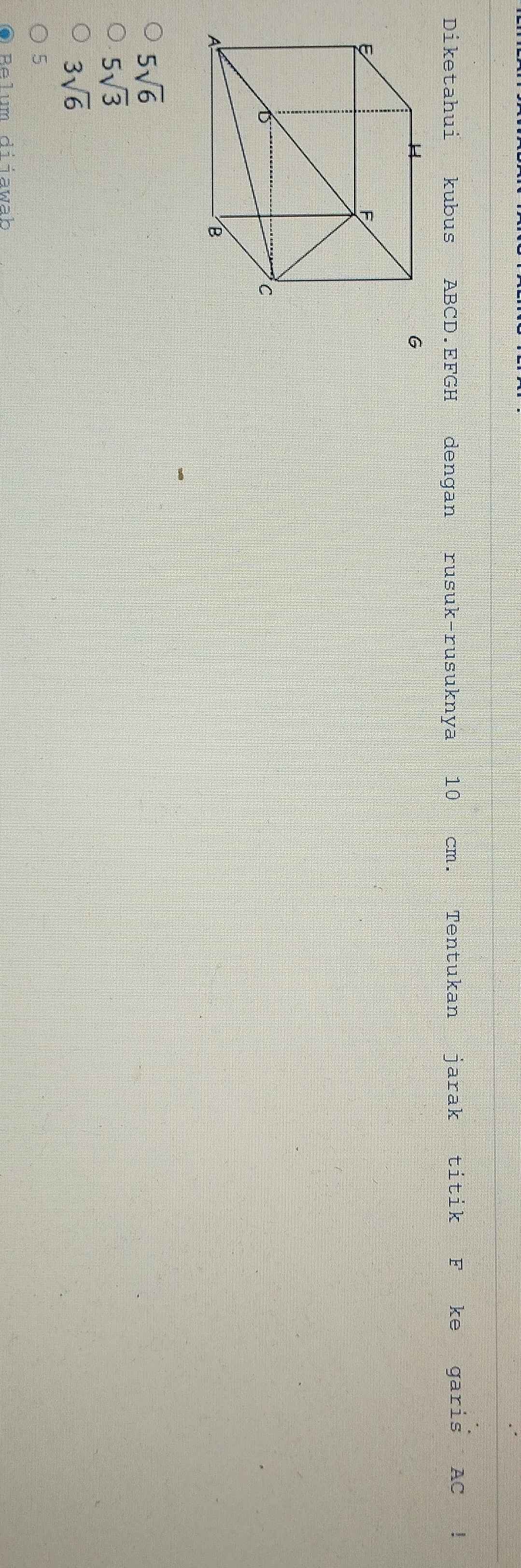 Diketahui kubus ABCD. EFGH dengan rusuk-rusuknya 10 cm. Tentukan jarak titik F ke garis AC!
G
5sqrt(6)
5sqrt(3)
3sqrt(6)
5
Relum diiawab