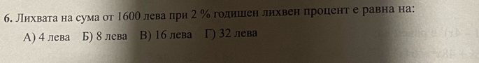 б. Лихвага на сума от 160О лева при 2 % годишеен лихвен процент е равна на:
A) 4 лева Б) 8 лева B) 1б лева Γ) 32 лева