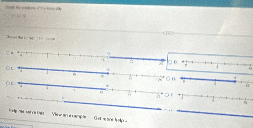 Graph the solutions of the insquality
x=4* 12
Choose the correct graph below
19
26
E.
0
10
10 15 29 23 ○ 
Help me solve this View an example Get more help -