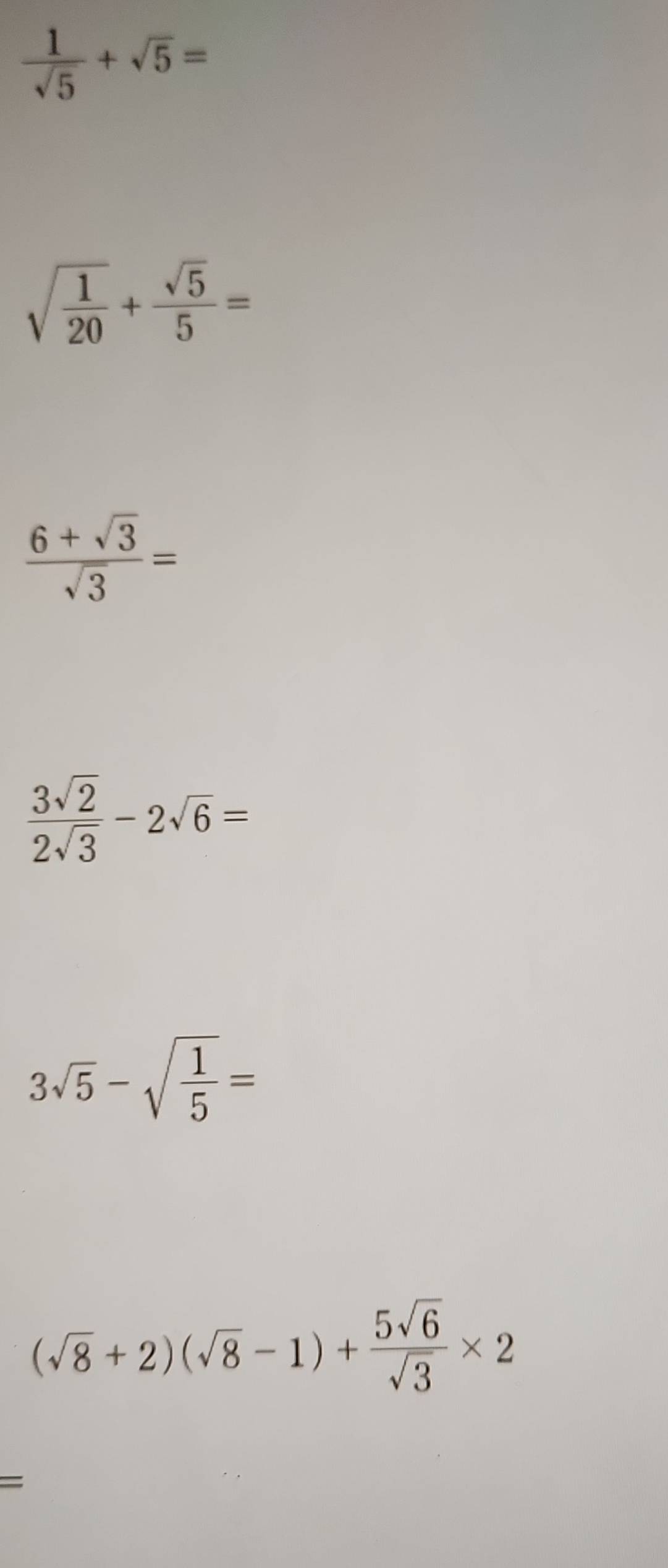  1/sqrt(5) +sqrt(5)=
sqrt(frac 1)20+ sqrt(5)/5 =
 (6+sqrt(3))/sqrt(3) =
 3sqrt(2)/2sqrt(3) -2sqrt(6)=
3sqrt(5)-sqrt(frac 1)5=
(sqrt(8)+2)(sqrt(8)-1)+ 5sqrt(6)/sqrt(3) * 2
=