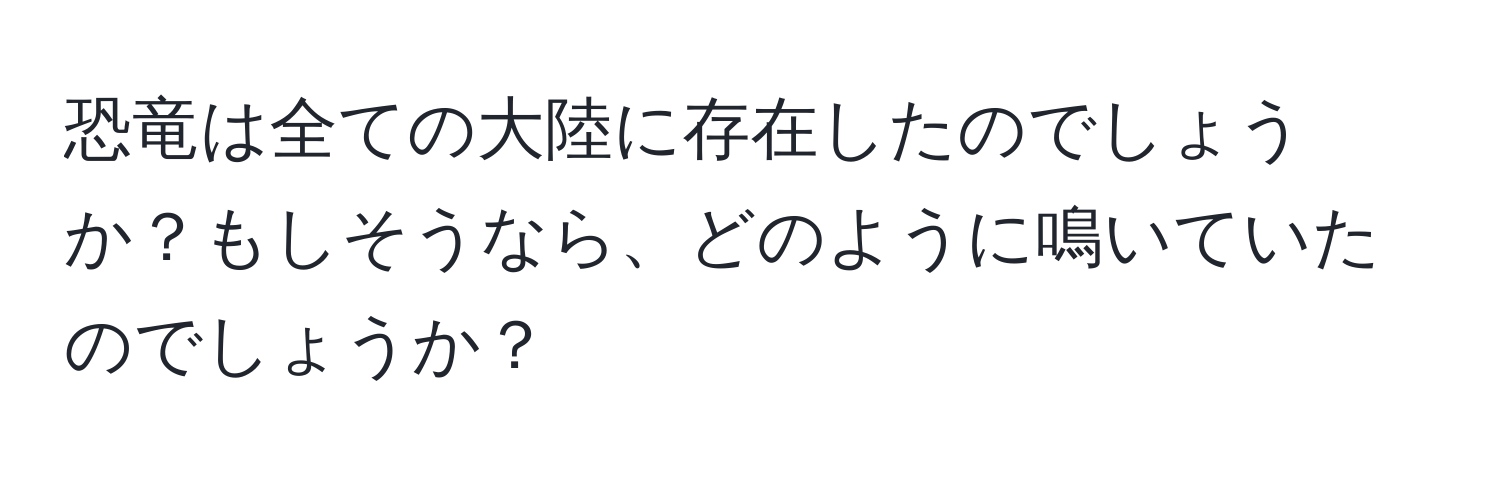 恐竜は全ての大陸に存在したのでしょうか？もしそうなら、どのように鳴いていたのでしょうか？