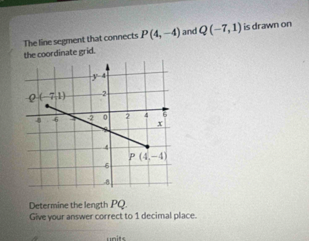 The line segment that connects P(4,-4) and Q(-7,1) is drawn on
the coordinate grid.
Determine the length PQ.
Give your answer correct to 1 decimal place.
units