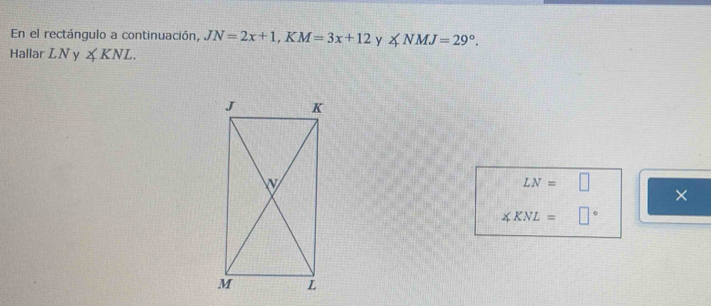 En el rectángulo a continuación, JN=2x+1, KM=3x+12 y ∠ NMJ=29°. 
Hallar LN y ∠ KNL.
LN=□
×
∠ KNL=□°