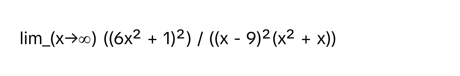 lim_(x→∞) ((6x² + 1)²) / ((x - 9)²(x² + x))