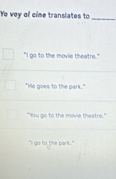 Yo voy αl cine translates to_
"I go to the movie theatre."
"He goes to the park."
"You go to the movie theatre."
"I go to the park."